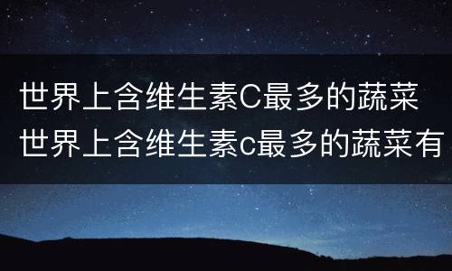 世界上含维生素C最多的蔬菜 世界上含维生素c最多的蔬菜有哪些