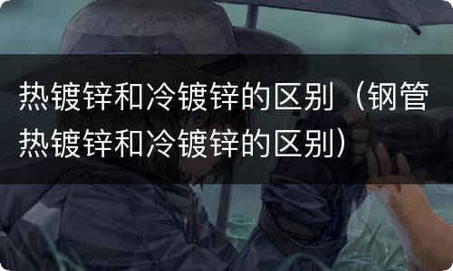 热镀锌和冷镀锌的区别（钢管热镀锌和冷镀锌的区别）