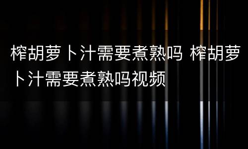 榨胡萝卜汁需要煮熟吗 榨胡萝卜汁需要煮熟吗视频