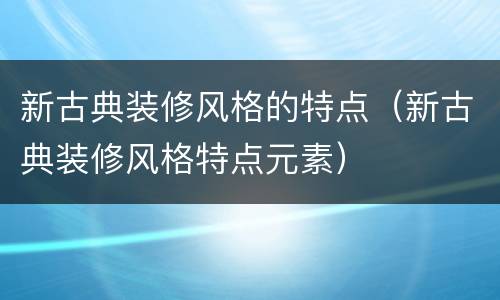 新古典装修风格的特点（新古典装修风格特点元素）