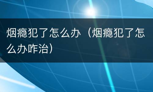 烟瘾犯了怎么办（烟瘾犯了怎么办咋治）