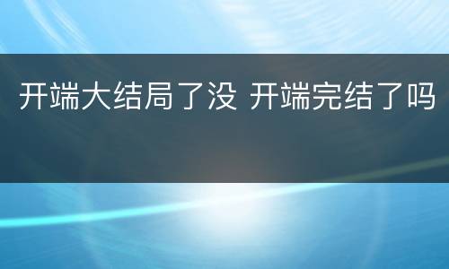 开端大结局了没 开端完结了吗