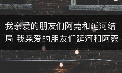 我亲爱的朋友们阿莞和延河结局 我亲爱的朋友们延河和阿菀