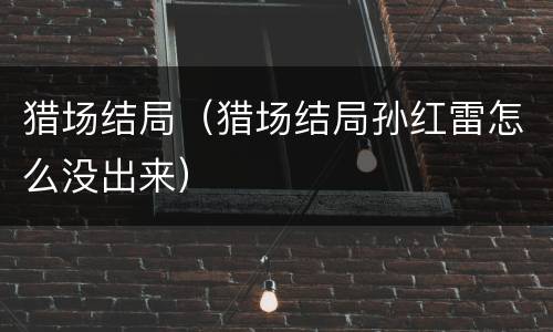 猎场结局（猎场结局孙红雷怎么没出来）