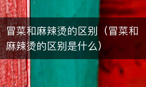 冒菜和麻辣烫的区别（冒菜和麻辣烫的区别是什么）