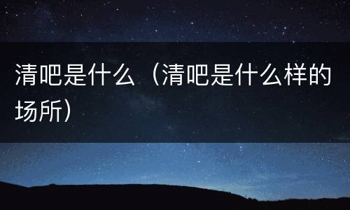 清吧是什么（清吧是什么样的场所）