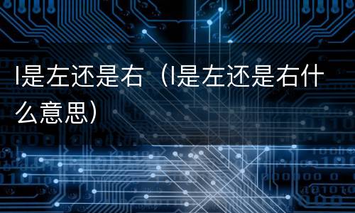 l是左还是右（l是左还是右什么意思）