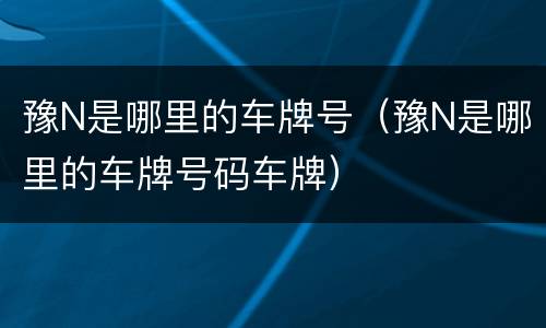 豫N是哪里的车牌号（豫N是哪里的车牌号码车牌）