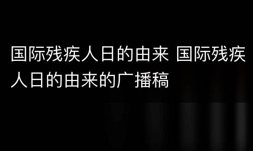 国际残疾人日的由来 国际残疾人日的由来的广播稿