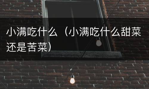 小满吃什么（小满吃什么甜菜还是苦菜）