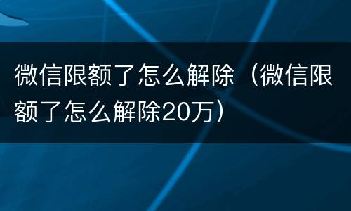 微信限额了怎么解除（微信限额了怎么解除20万）
