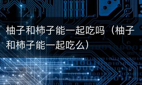 柚子和柿子能一起吃吗（柚子和柿子能一起吃么）