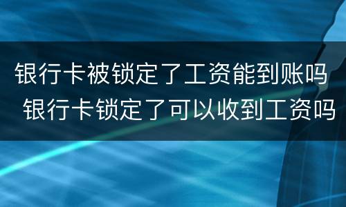 银行卡被锁定了工资能到账吗 银行卡锁定了可以收到工资吗