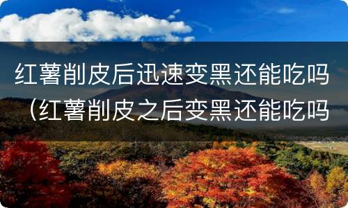 红薯削皮后迅速变黑还能吃吗（红薯削皮之后变黑还能吃吗）