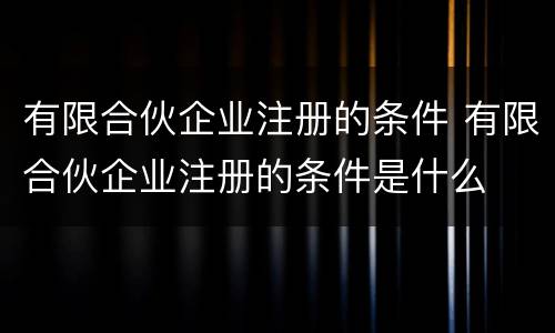 有限合伙企业注册的条件 有限合伙企业注册的条件是什么