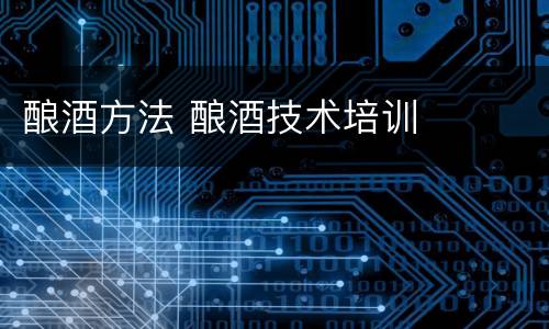 酿酒方法 酿酒技术培训