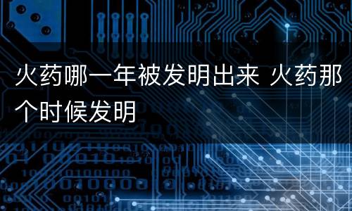 火药哪一年被发明出来 火药那个时候发明