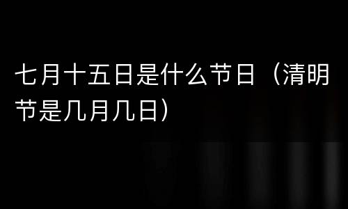七月十五日是什么节日（清明节是几月几日）
