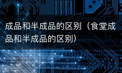 成品和半成品的区别（食堂成品和半成品的区别）