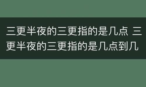 三更半夜的三更指的是几点 三更半夜的三更指的是几点到几点
