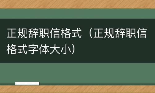 正规辞职信格式（正规辞职信格式字体大小）