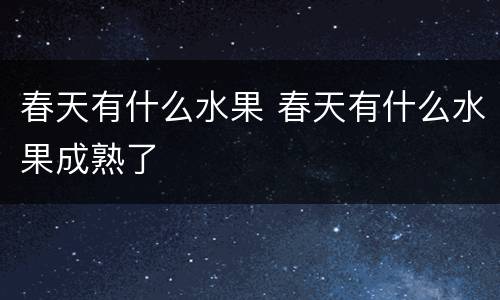 春天有什么水果 春天有什么水果成熟了