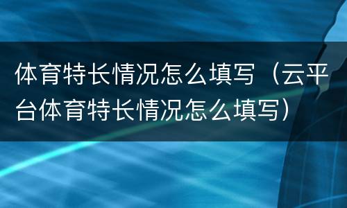 体育特长情况怎么填写（云平台体育特长情况怎么填写）