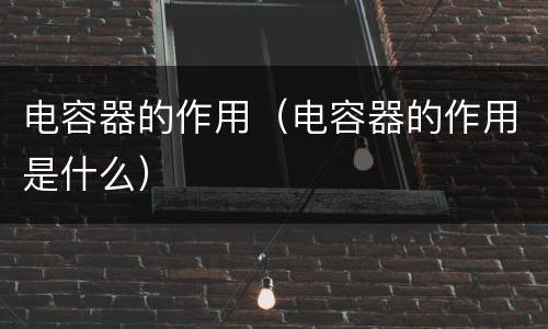 电容器的作用（电容器的作用是什么）