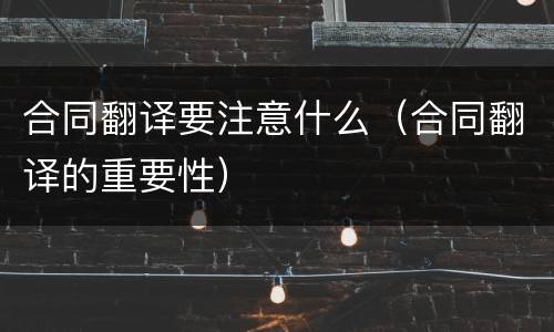 合同翻译要注意什么（合同翻译的重要性）