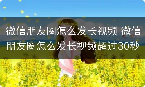 微信朋友圈怎么发长视频 微信朋友圈怎么发长视频超过30秒