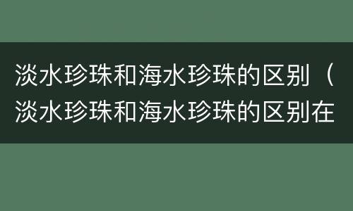 淡水珍珠和海水珍珠的区别（淡水珍珠和海水珍珠的区别在哪里）
