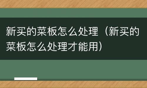 新买的菜板怎么处理（新买的菜板怎么处理才能用）