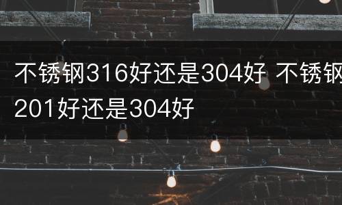 不锈钢316好还是304好 不锈钢201好还是304好