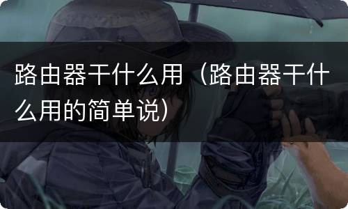 路由器干什么用（路由器干什么用的简单说）
