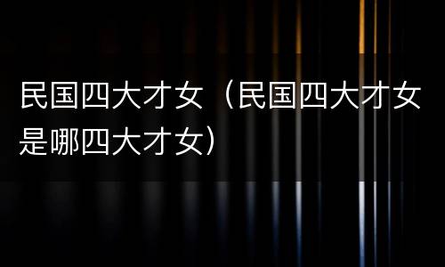 民国四大才女（民国四大才女是哪四大才女）