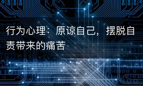 行为心理：原谅自己，摆脱自责带来的痛苦