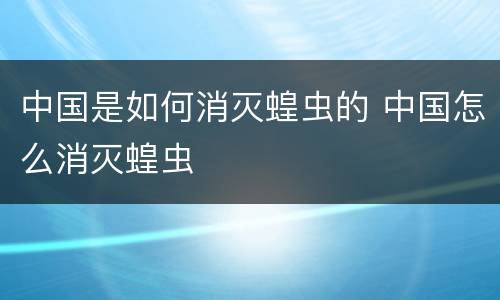 中国是如何消灭蝗虫的 中国怎么消灭蝗虫