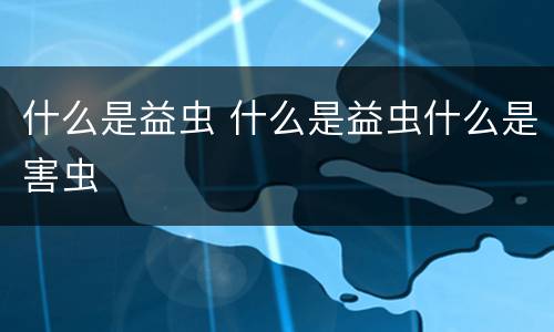 什么是益虫 什么是益虫什么是害虫
