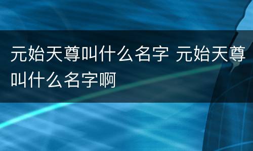 元始天尊叫什么名字 元始天尊叫什么名字啊