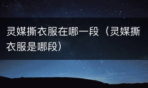 灵媒撕衣服在哪一段（灵媒撕衣服是哪段）