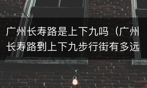 广州长寿路是上下九吗（广州长寿路到上下九步行街有多远）