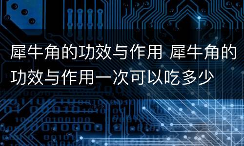 犀牛角的功效与作用 犀牛角的功效与作用一次可以吃多少