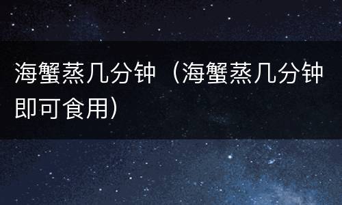 海蟹蒸几分钟（海蟹蒸几分钟即可食用）