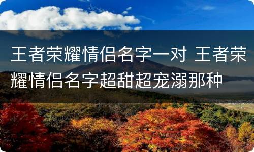 王者荣耀情侣名字一对 王者荣耀情侣名字超甜超宠溺那种
