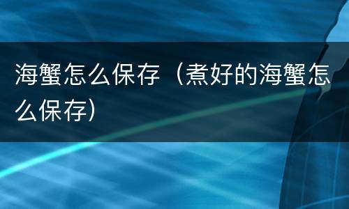 海蟹怎么保存（煮好的海蟹怎么保存）