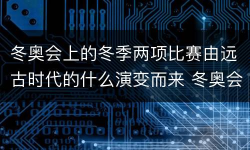 冬奥会上的冬季两项比赛由远古时代的什么演变而来 冬奥会上的冬季两项比赛1960年