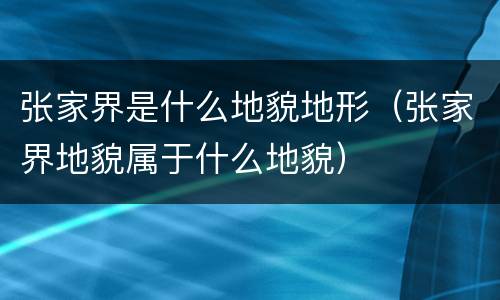 张家界是什么地貌地形（张家界地貌属于什么地貌）