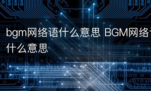 bgm网络语什么意思 BGM网络语什么意思