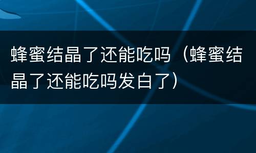 蜂蜜结晶了还能吃吗（蜂蜜结晶了还能吃吗发白了）