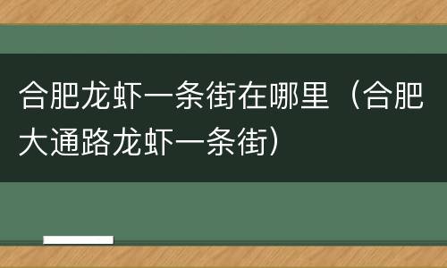 合肥龙虾一条街在哪里（合肥大通路龙虾一条街）